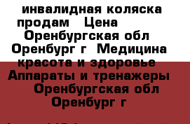 инвалидная коляска продам › Цена ­ 3 500 - Оренбургская обл., Оренбург г. Медицина, красота и здоровье » Аппараты и тренажеры   . Оренбургская обл.,Оренбург г.